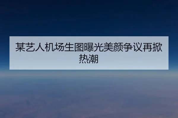某艺人机场生图曝光美颜争议再掀热潮