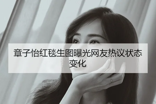 章子怡红毯生图曝光网友热议状态变化
